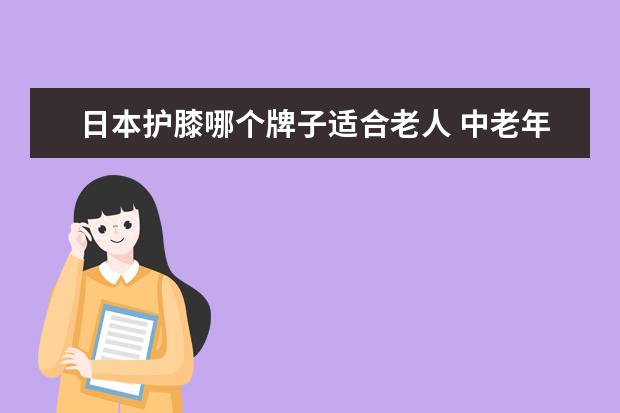日本护膝哪个牌子适合老人 中老年人护膝推荐