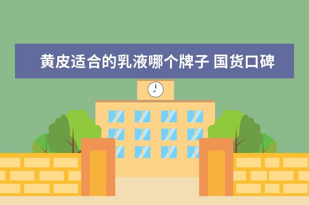 黄皮适合的乳液哪个牌子 国货口碑最好的粉底液有哪些?能推荐几款吗? - 百度...