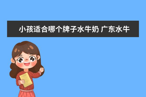 小孩适合哪个牌子水牛奶 广东水牛奶品牌有哪些,佛山水牛奶哪个牌子好 - 百度...