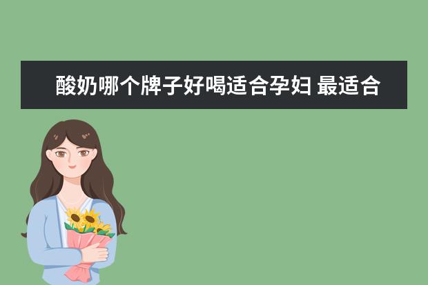 酸奶哪个牌子好喝适合孕妇 最适合孕妇喝的酸奶有哪些