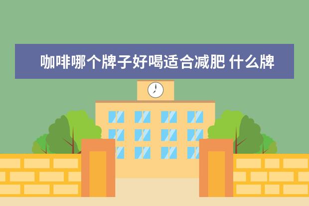 咖啡哪个牌子好喝适合减肥 什么牌子减肥咖啡好?