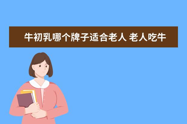 牛初乳哪个牌子适合老人 老人吃牛初乳有什么好处?有什么好的推荐吗? - 百度...