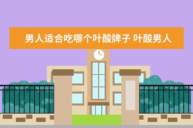 男人适合吃哪个叶酸牌子 叶酸男人能吃吗