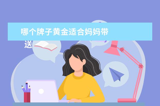 哪个牌子黄金适合妈妈带 
  送母亲什么黄金首饰比较好1
