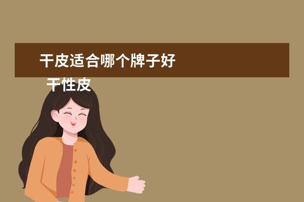 干皮适合哪个牌子好 
  干性皮肤适合什么牌子的水1