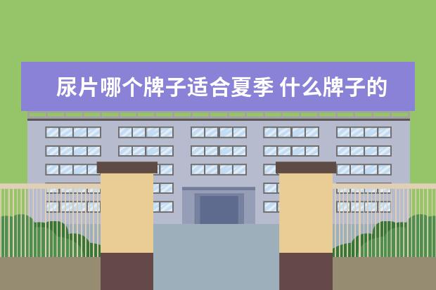 尿片哪个牌子适合夏季 什么牌子的尿片好用啊?
