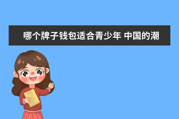 哪个牌子钱包适合青少年 中国的潮牌有很多,哪些潮牌值关注?