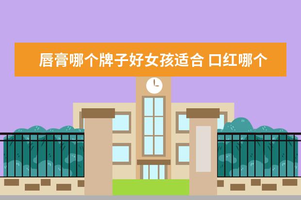唇膏哪个牌子好女孩适合 口红哪个牌子好,口红十大品牌排名什么牌子好? - 百...