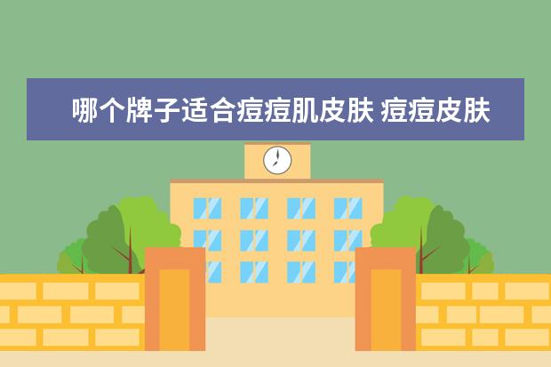 哪个牌子适合痘痘肌皮肤 痘痘皮肤适合用的护肤品有哪些?
