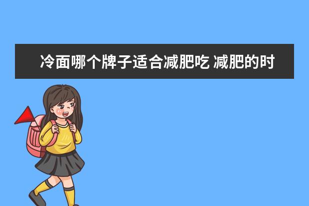 冷面哪个牌子适合减肥吃 减肥的时候能吃冷面吗?还有减肥的时候要注意不吃什...