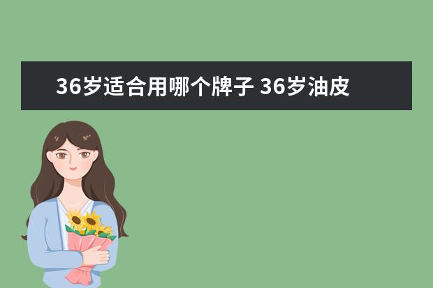 36岁适合用哪个牌子 36岁油皮选什么护肤品好?