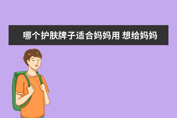 哪个护肤牌子适合妈妈用 想给妈妈买护肤品,有什么牌子推荐呢?