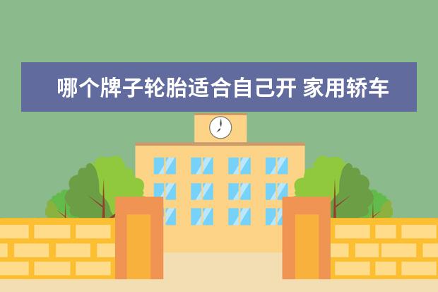 哪个牌子轮胎适合自己开 家用轿车轮胎什么牌子好