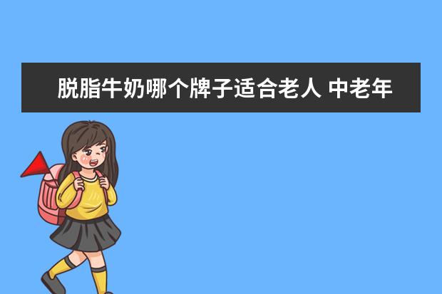 脱脂牛奶哪个牌子适合老人 中老年奶粉哪个牌子好?求推荐