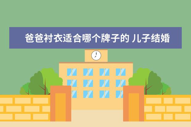 爸爸衬衣适合哪个牌子的 儿子结婚爸爸穿什么颜色衬衫