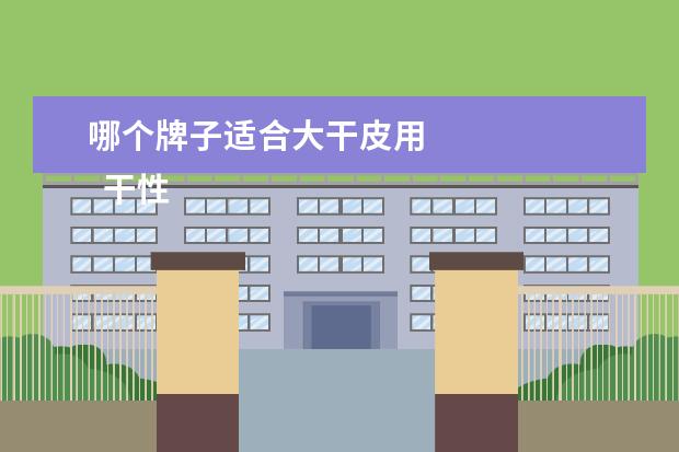 哪个牌子适合大干皮用 
  干性皮肤适合什么牌子的水1