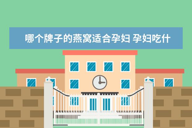 哪个牌子的燕窝适合孕妇 孕妇吃什么牌子的燕窝最好