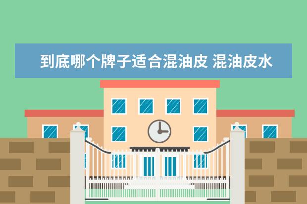 到底哪个牌子适合混油皮 混油皮水乳排行榜10强