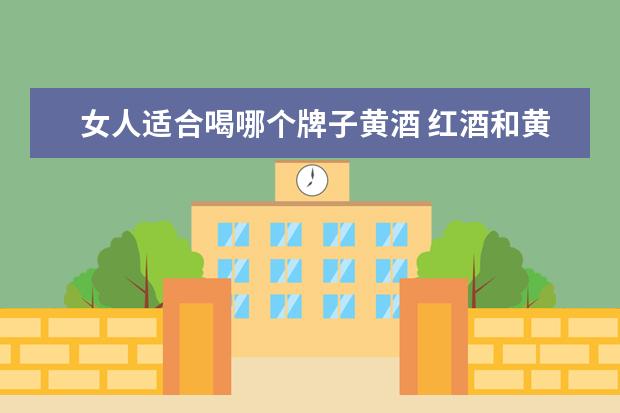 女人适合喝哪个牌子黄酒 红酒和黄酒,哪个更适合女性喝?