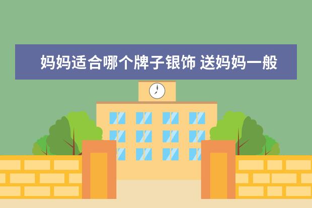妈妈适合哪个牌子银饰 送妈妈一般送什么比较好?银手镯可以吗?东方佳人银饰...