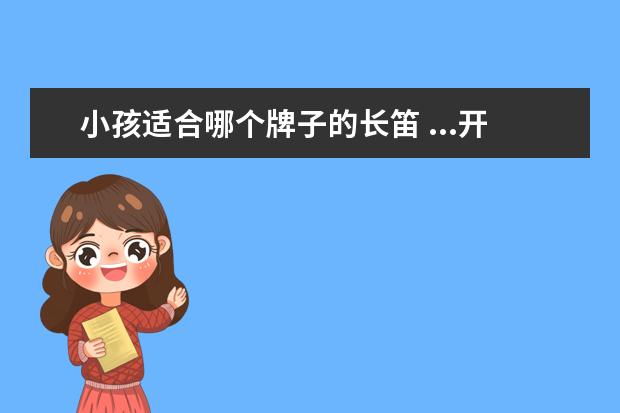 小孩适合哪个牌子的长笛 ...开始学长笛,问一下初学者用什么牌子(型号)的长笛...