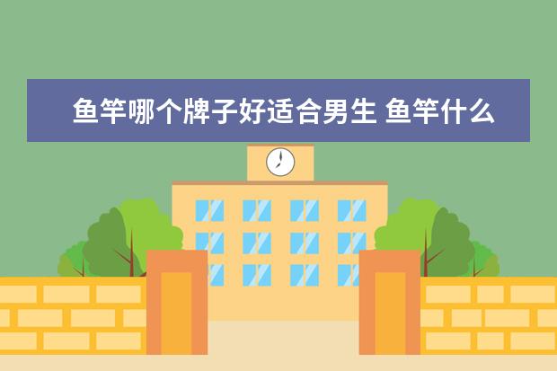 鱼竿哪个牌子好适合男生 鱼竿什么牌子好