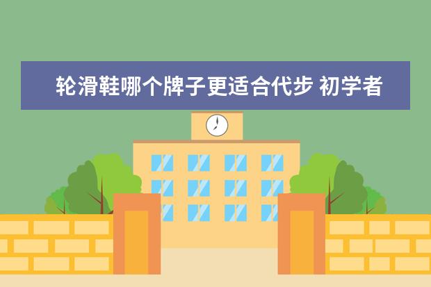 轮滑鞋哪个牌子更适合代步 初学者普通滑板和长板应该选哪个?