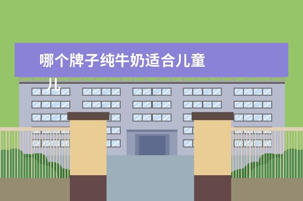 哪个牌子纯牛奶适合儿童 
  儿童喝什么纯牛奶最好3