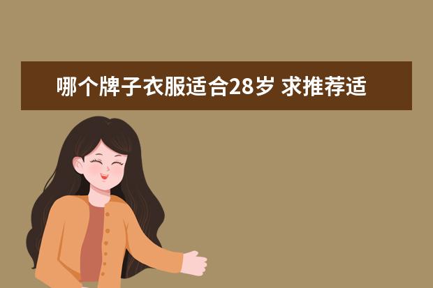 哪个牌子衣服适合28岁 求推荐适合女性28岁到38岁之间的女装品牌?你有什么...