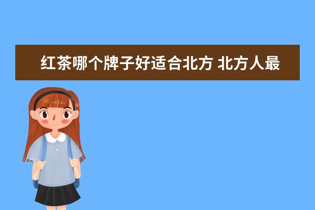 红茶哪个牌子好适合北方 北方人最适合喝什么茶叶???