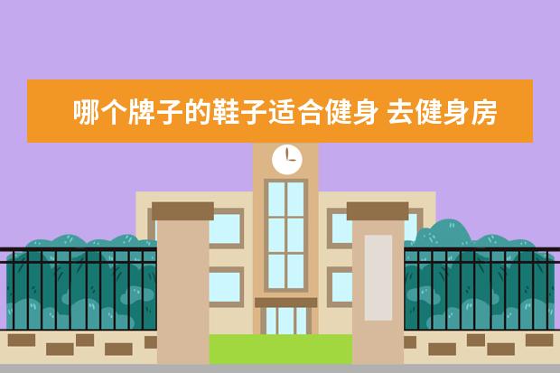 哪个牌子的鞋子适合健身 去健身房如何选择鞋子?有哪些平价又好看的推荐? - ...