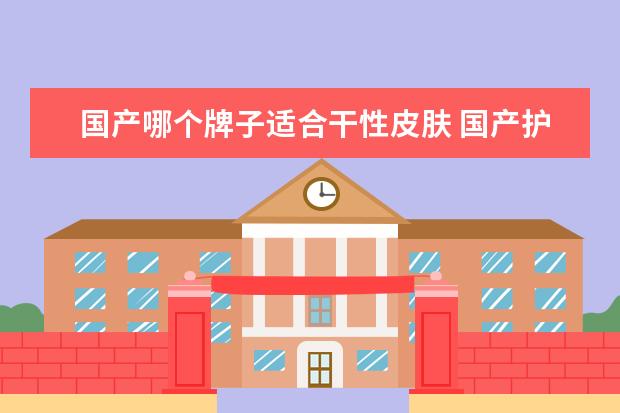 国产哪个牌子适合干性皮肤 国产护肤品哪种好