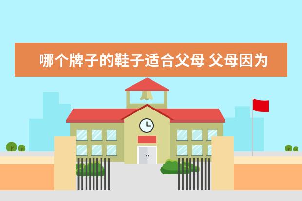 哪个牌子的鞋子适合父母 父母因为穿一些不合适的鞋子磨脚,我该买哪种鞋子给...
