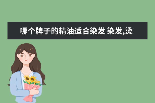 哪个牌子的精油适合染发 染发,烫发有什么比较好用的护法精油