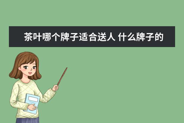 茶叶哪个牌子适合送人 什么牌子的茶叶适合送人?