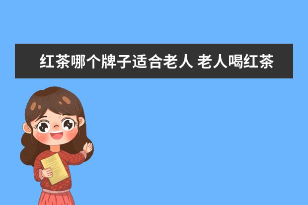 红茶哪个牌子适合老人 老人喝红茶有哪些好处