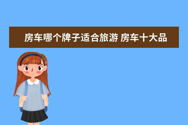 房车哪个牌子适合旅游 房车十大品牌都有哪些