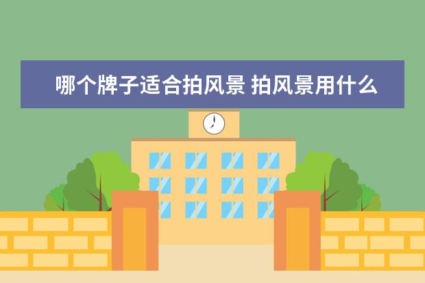 哪个牌子适合拍风景 拍风景用什么相机?
