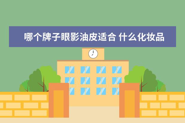 哪个牌子眼影油皮适合 什么化妆品品牌好