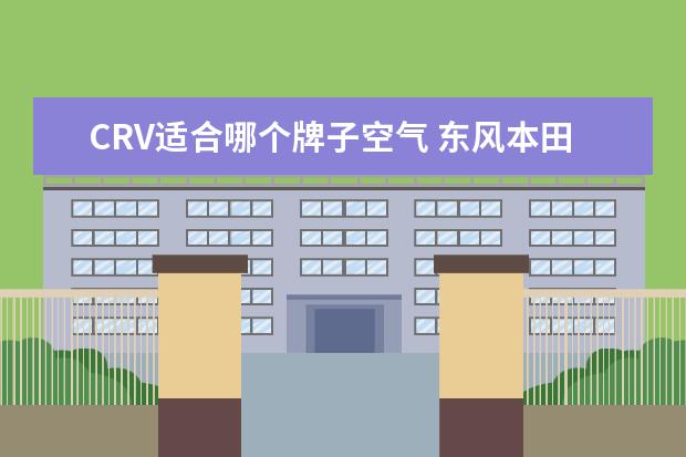 CRV适合哪个牌子空气 东风本田crv空气滤芯质量重要吗