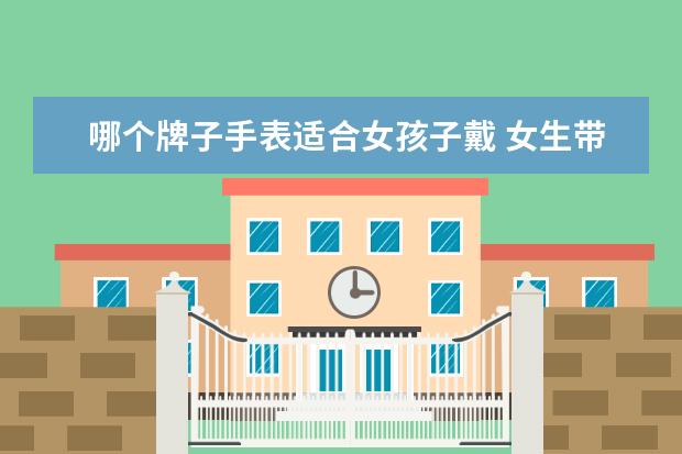 哪个牌子手表适合女孩子戴 女生带什么牌子的手表好?