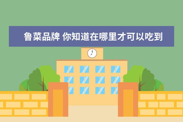 鲁菜品牌 你知道在哪里才可以吃到正宗的鲁菜吗?