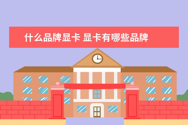 什么品牌显卡 显卡有哪些品牌