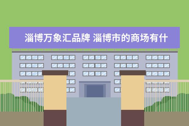 淄博万象汇品牌 淄博市的商场有什么好推荐的吗?