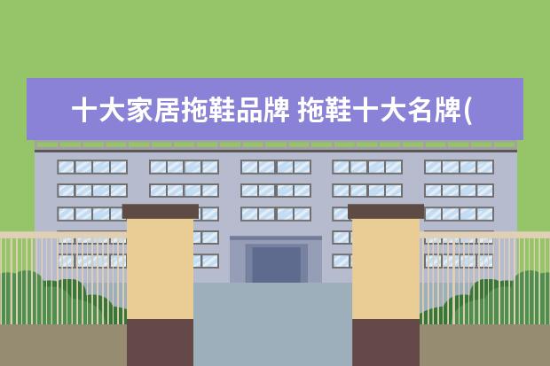 十大家居拖鞋品牌 拖鞋十大名牌(中国棉拖鞋十大名牌)
