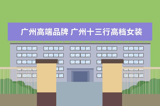 广州高端品牌 广州十三行高档女装品牌有哪些