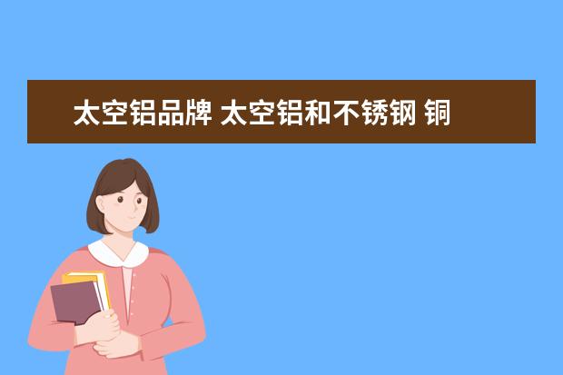 太空铝品牌 太空铝和不锈钢 铜 哪个好