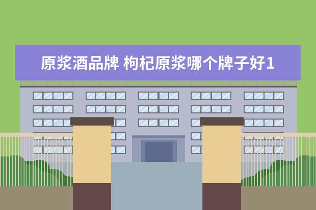 原浆酒品牌 枸杞原浆哪个牌子好10大品牌