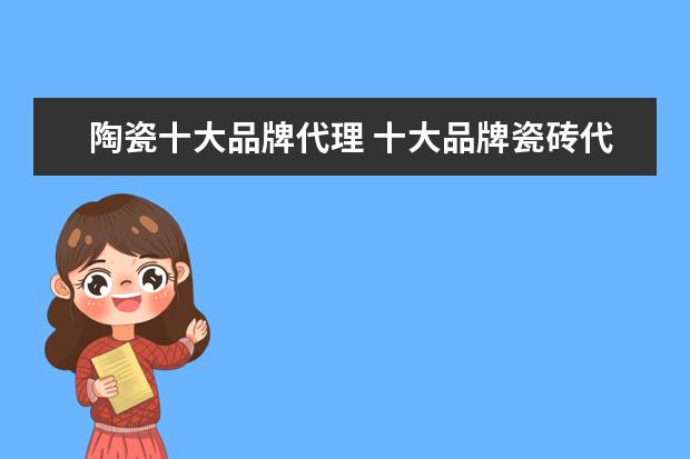 陶瓷十大品牌代理 十大品牌瓷砖代理
