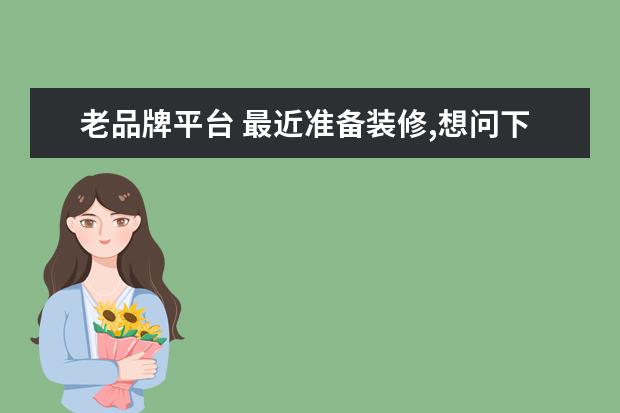 老品牌平台 最近准备装修,想问下土巴兔齐家网这俩平台哪个更靠...